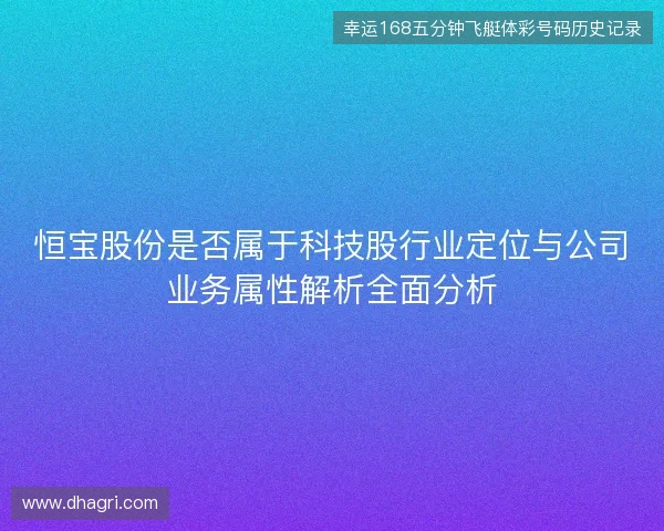 恒宝股份是否属于科技股行业定位与公司业务属性解析全面分析